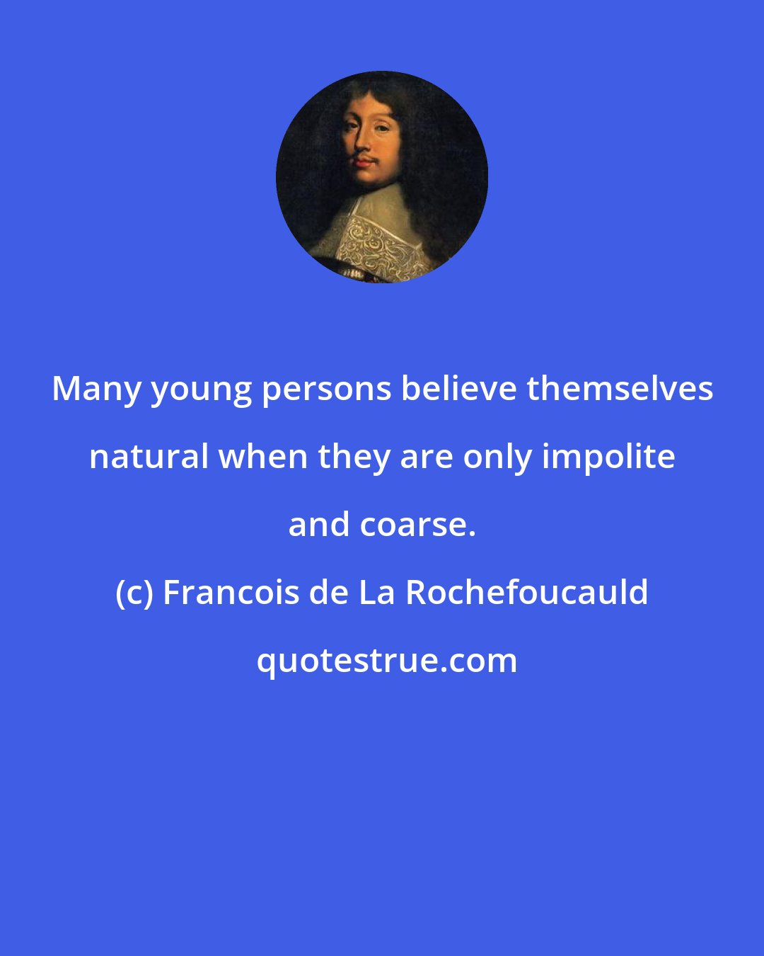 Francois de La Rochefoucauld: Many young persons believe themselves natural when they are only impolite and coarse.