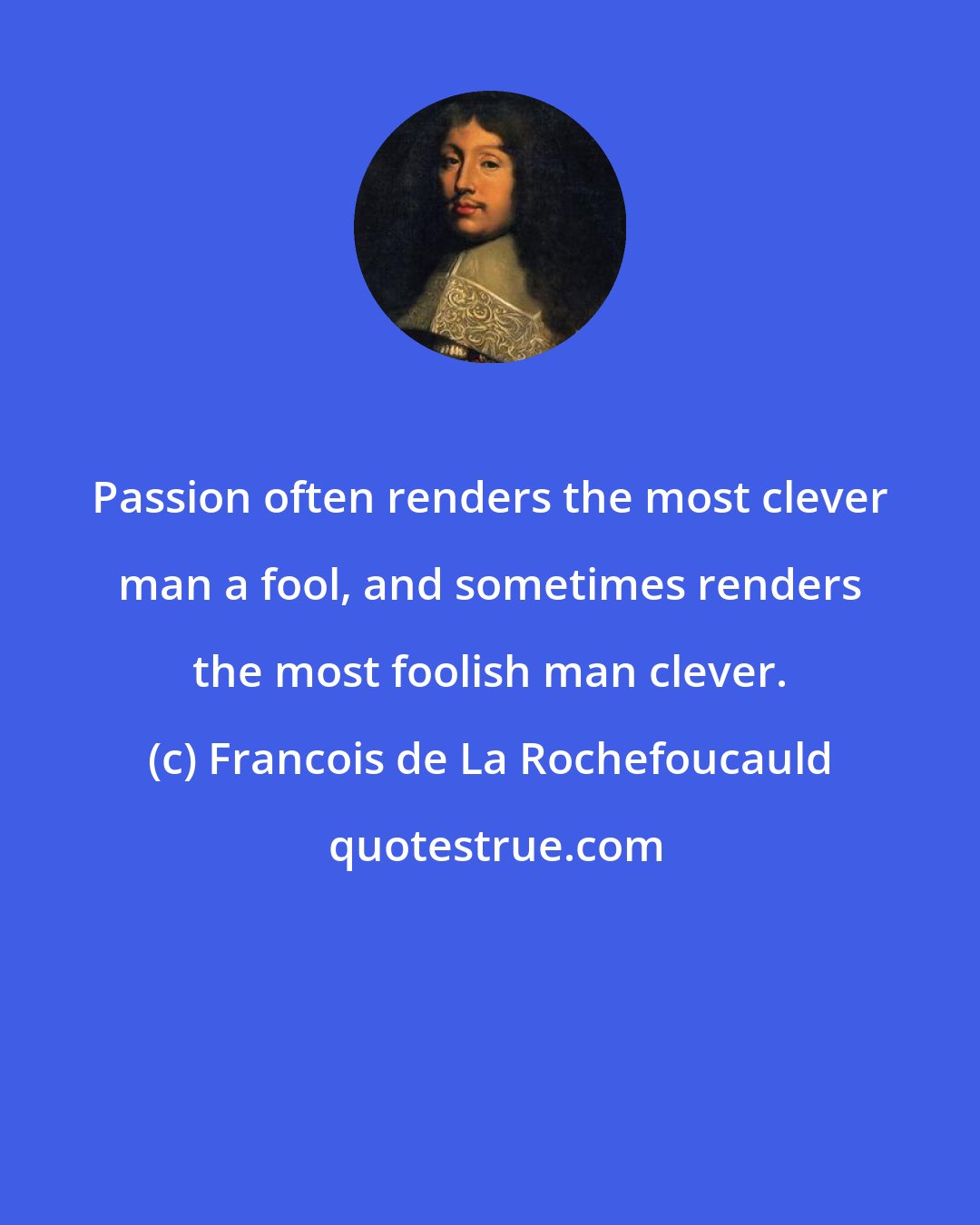 Francois de La Rochefoucauld: Passion often renders the most clever man a fool, and sometimes renders the most foolish man clever.