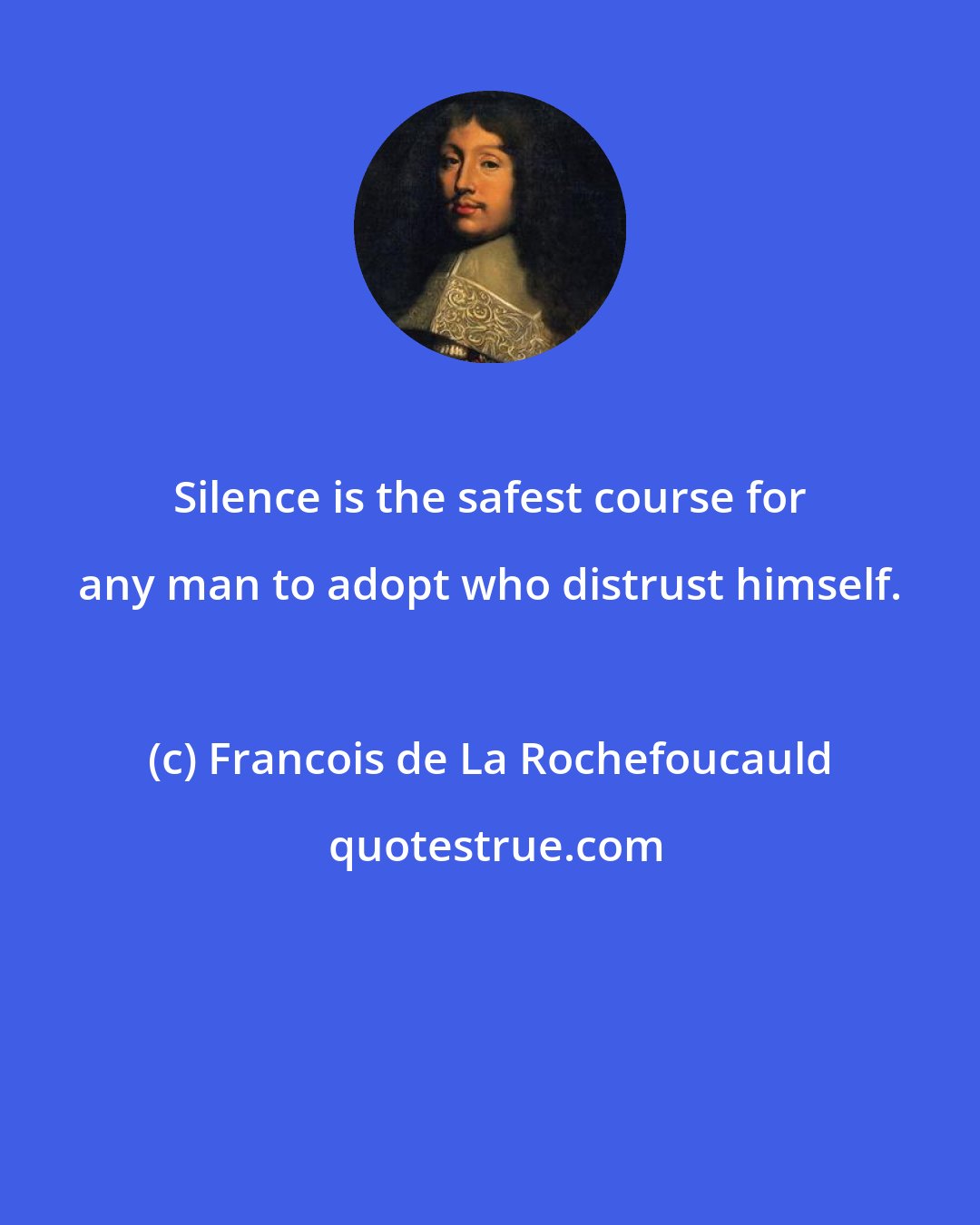Francois de La Rochefoucauld: Silence is the safest course for any man to adopt who distrust himself.