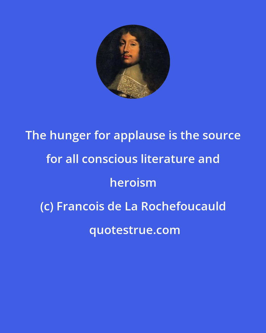 Francois de La Rochefoucauld: The hunger for applause is the source for all conscious literature and heroism