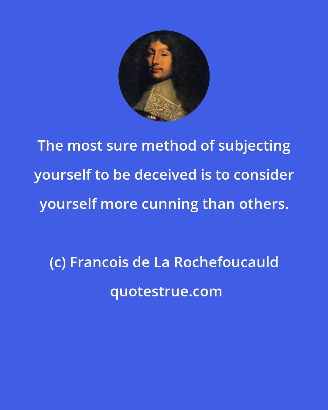 Francois de La Rochefoucauld: The most sure method of subjecting yourself to be deceived is to consider yourself more cunning than others.