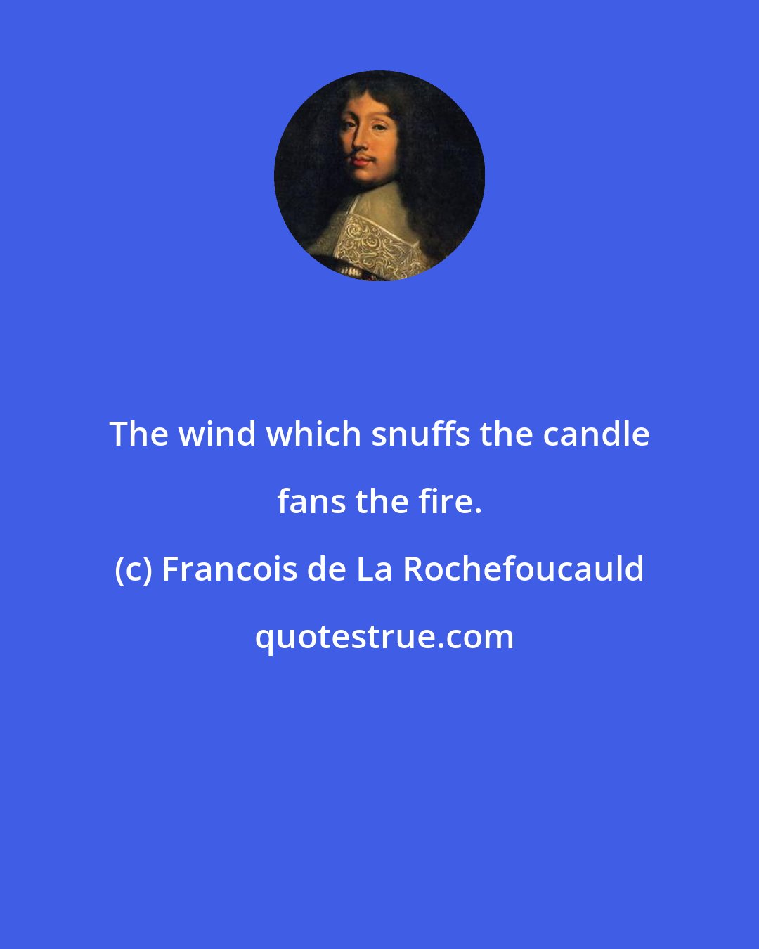 Francois de La Rochefoucauld: The wind which snuffs the candle fans the fire.