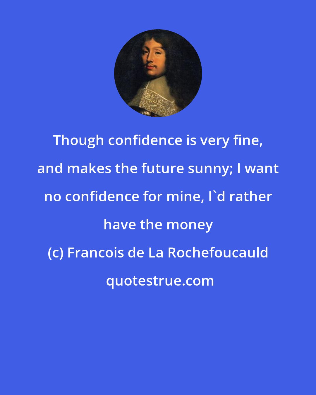 Francois de La Rochefoucauld: Though confidence is very fine, and makes the future sunny; I want no confidence for mine, I'd rather have the money