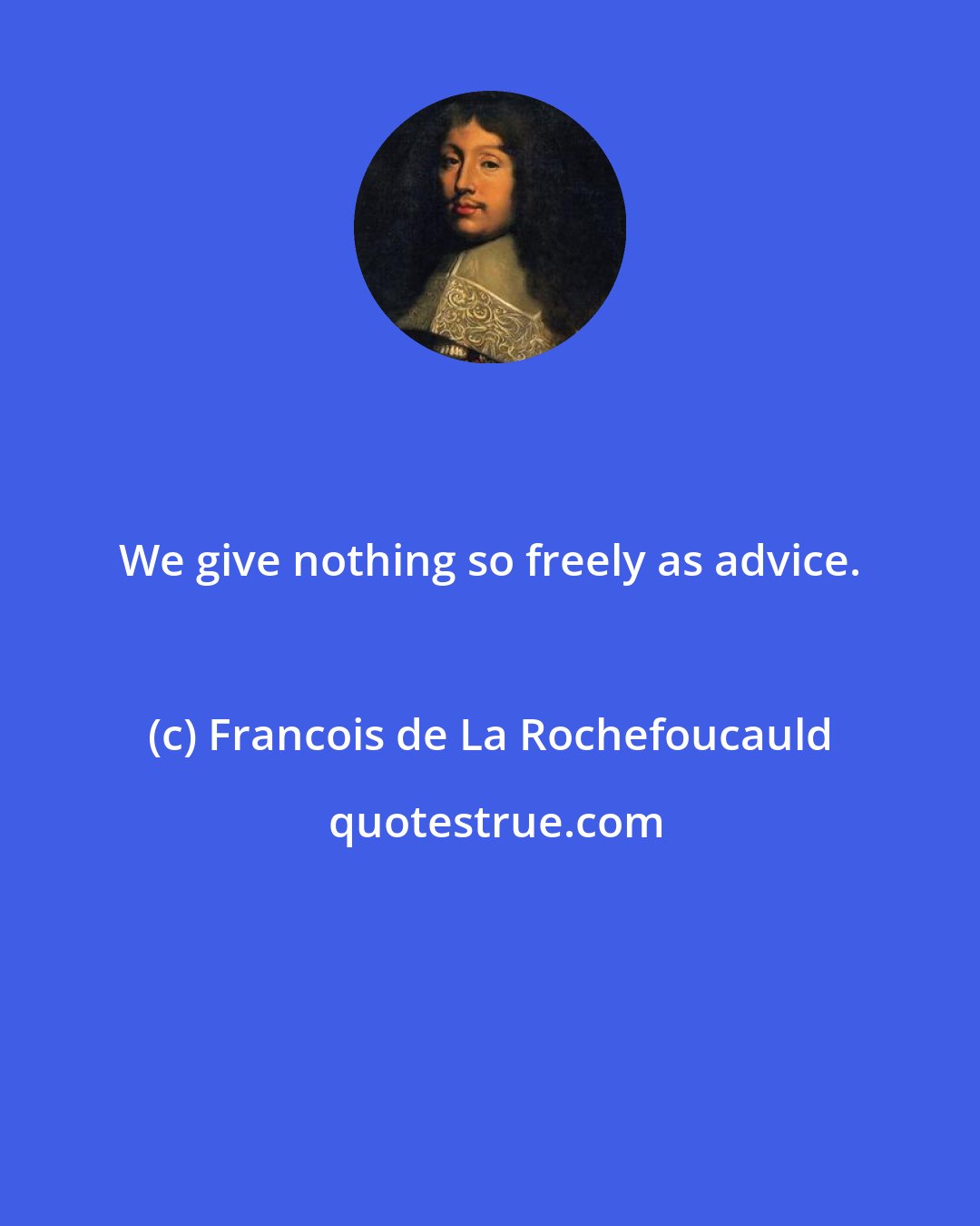 Francois de La Rochefoucauld: We give nothing so freely as advice.