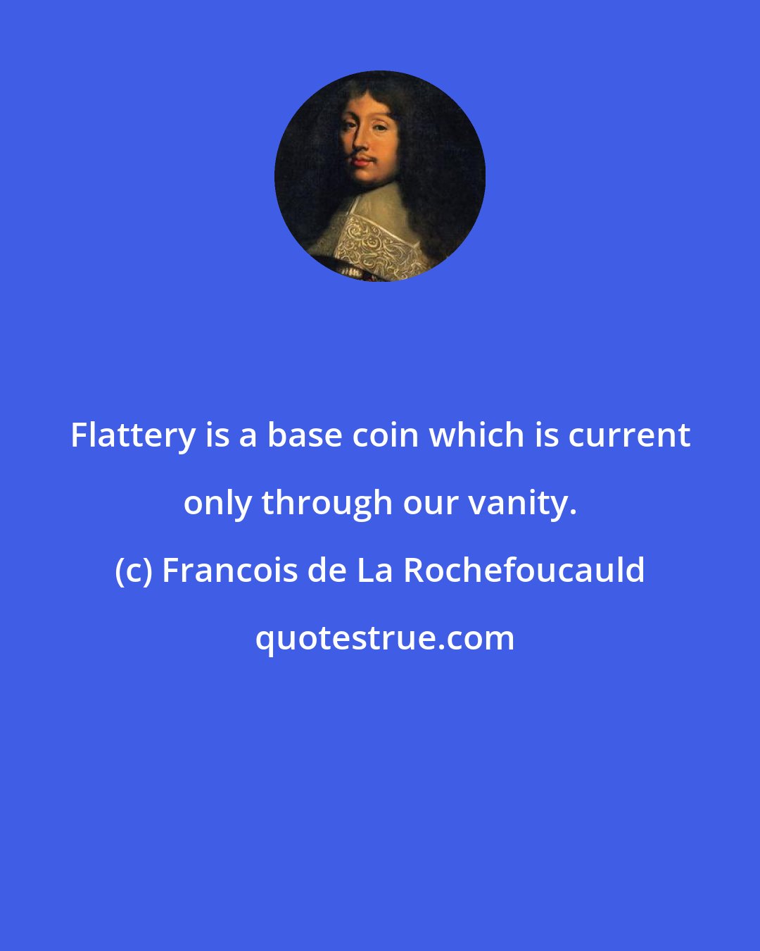 Francois de La Rochefoucauld: Flattery is a base coin which is current only through our vanity.