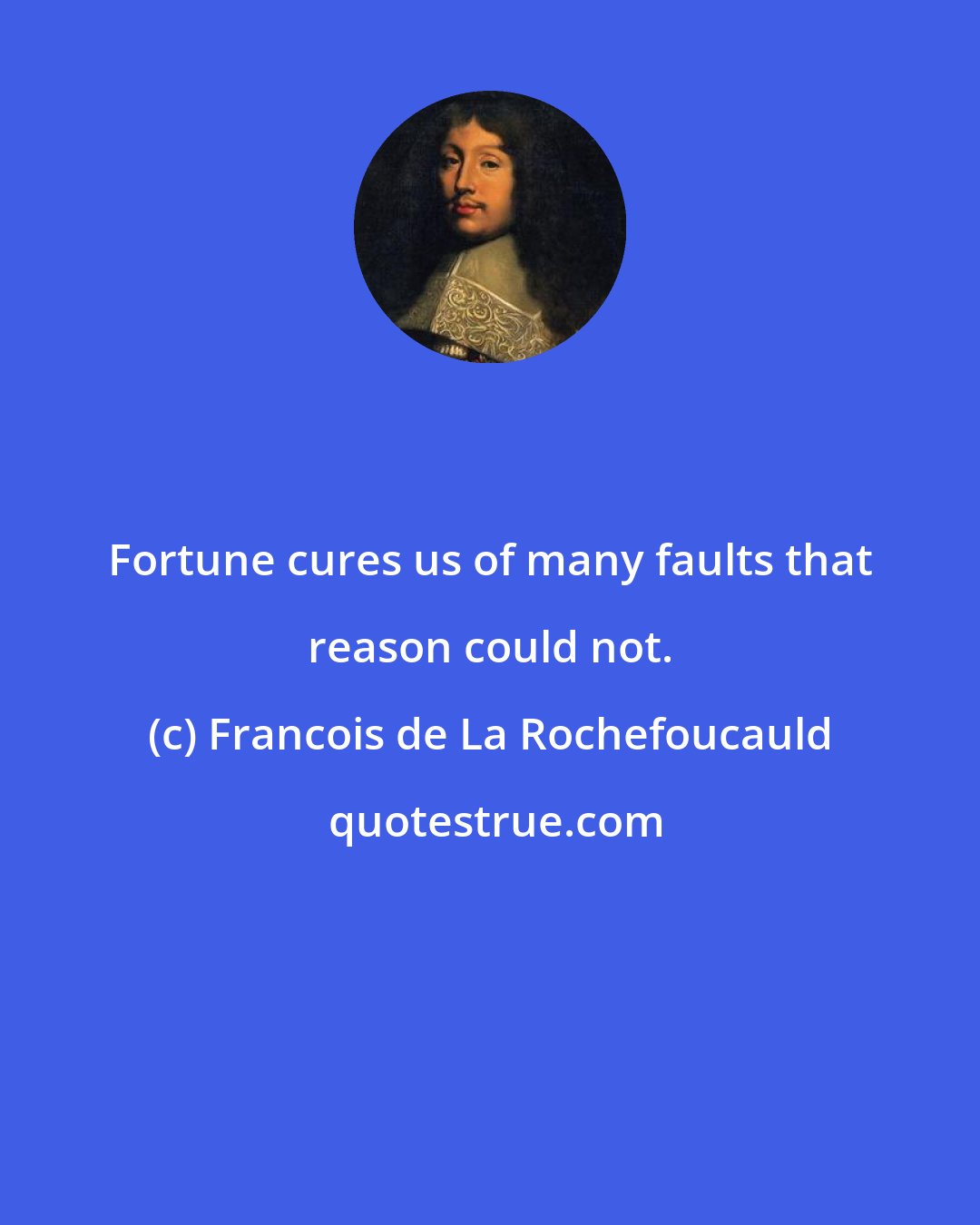 Francois de La Rochefoucauld: Fortune cures us of many faults that reason could not.