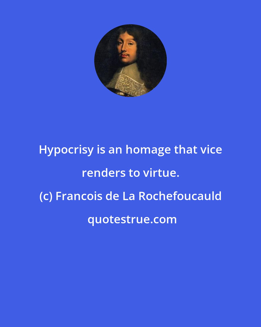 Francois de La Rochefoucauld: Hypocrisy is an homage that vice renders to virtue.