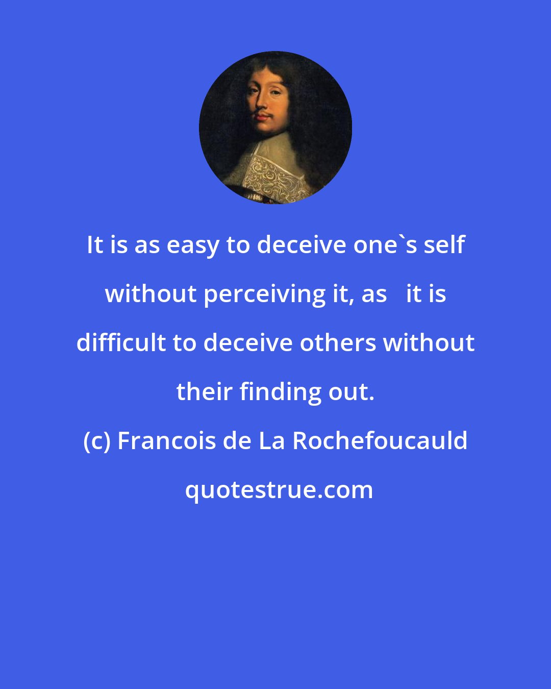 Francois de La Rochefoucauld: It is as easy to deceive one's self without perceiving it, as   it is difficult to deceive others without their finding out.