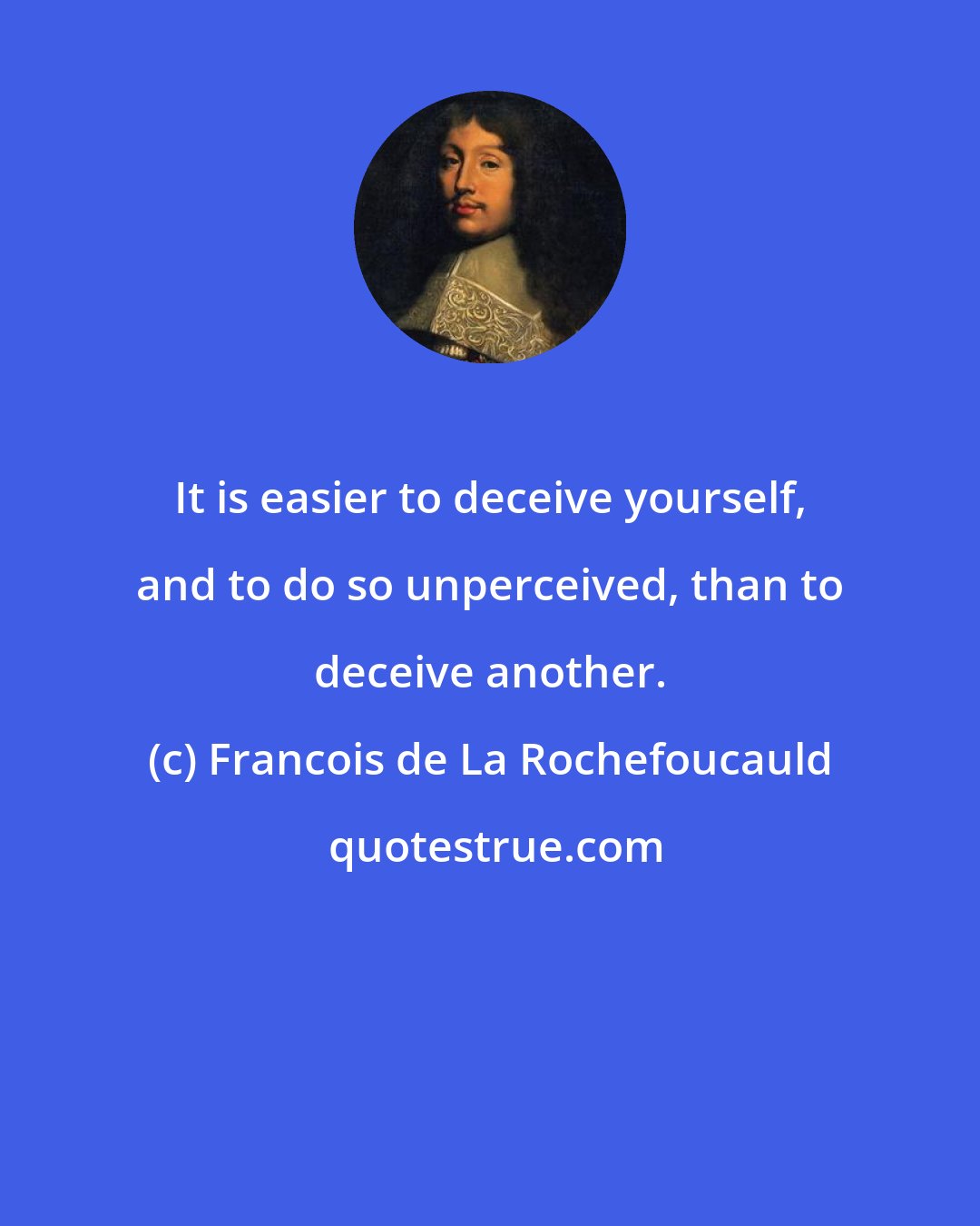 Francois de La Rochefoucauld: It is easier to deceive yourself, and to do so unperceived, than to deceive another.