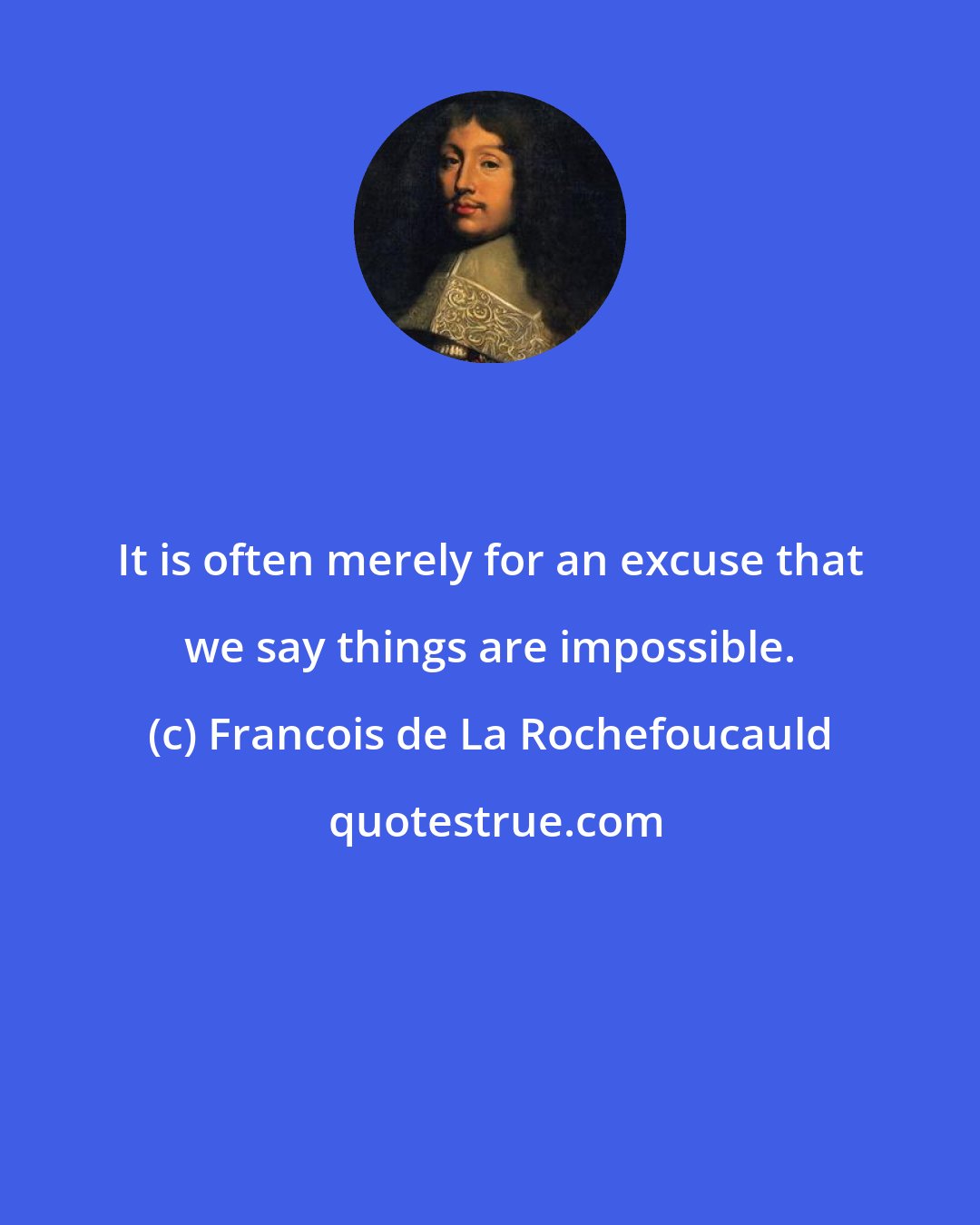 Francois de La Rochefoucauld: It is often merely for an excuse that we say things are impossible.