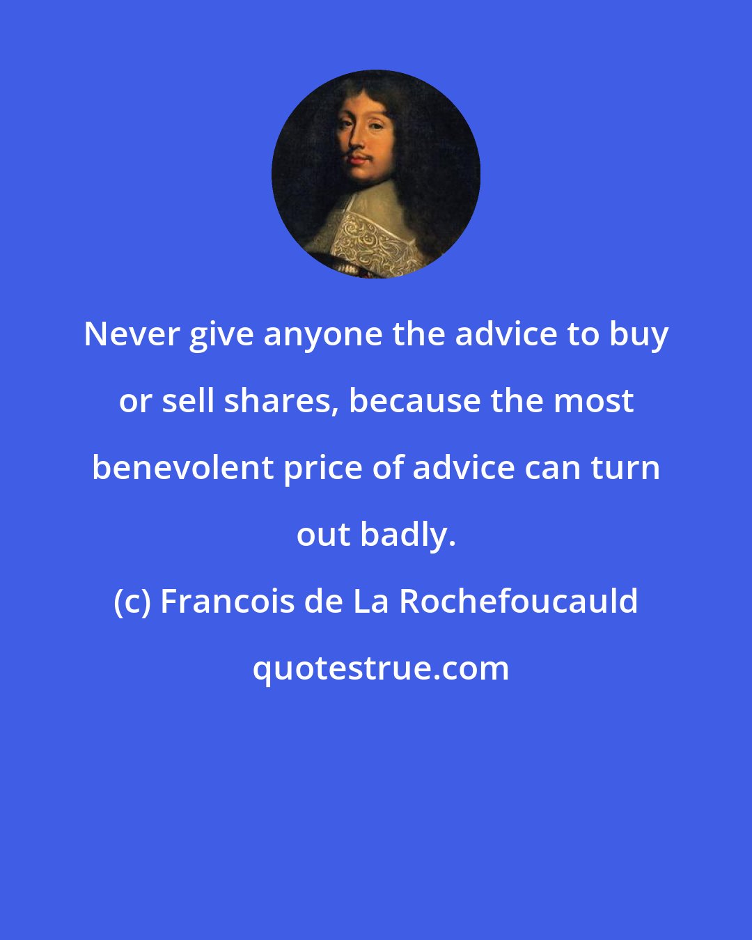 Francois de La Rochefoucauld: Never give anyone the advice to buy or sell shares, because the most benevolent price of advice can turn out badly.