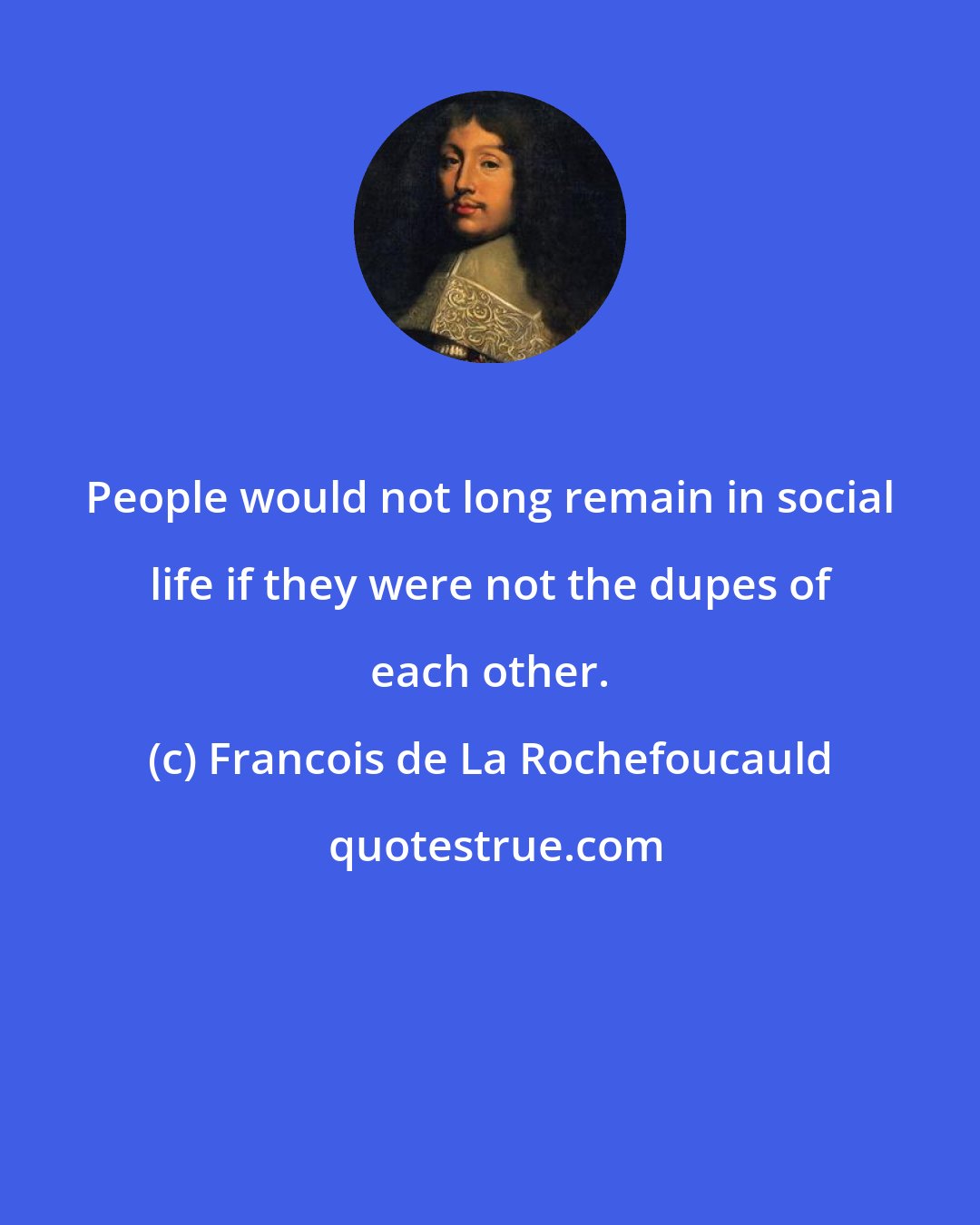 Francois de La Rochefoucauld: People would not long remain in social life if they were not the dupes of each other.