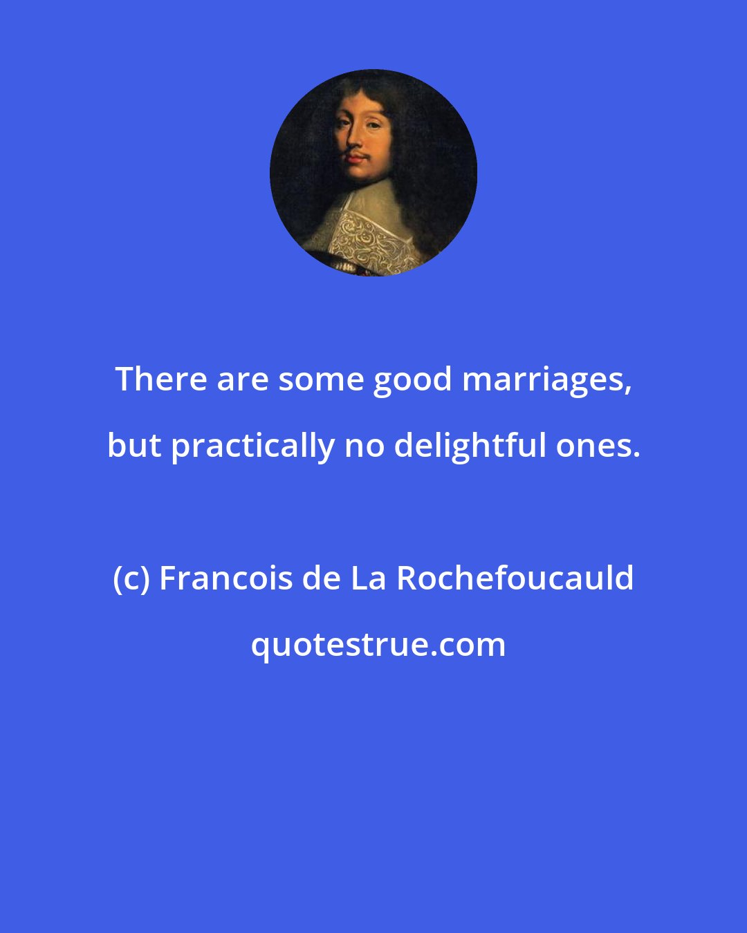 Francois de La Rochefoucauld: There are some good marriages, but practically no delightful ones.