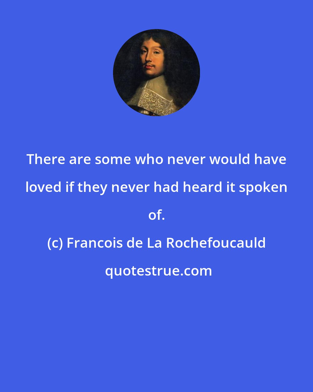 Francois de La Rochefoucauld: There are some who never would have loved if they never had heard it spoken of.