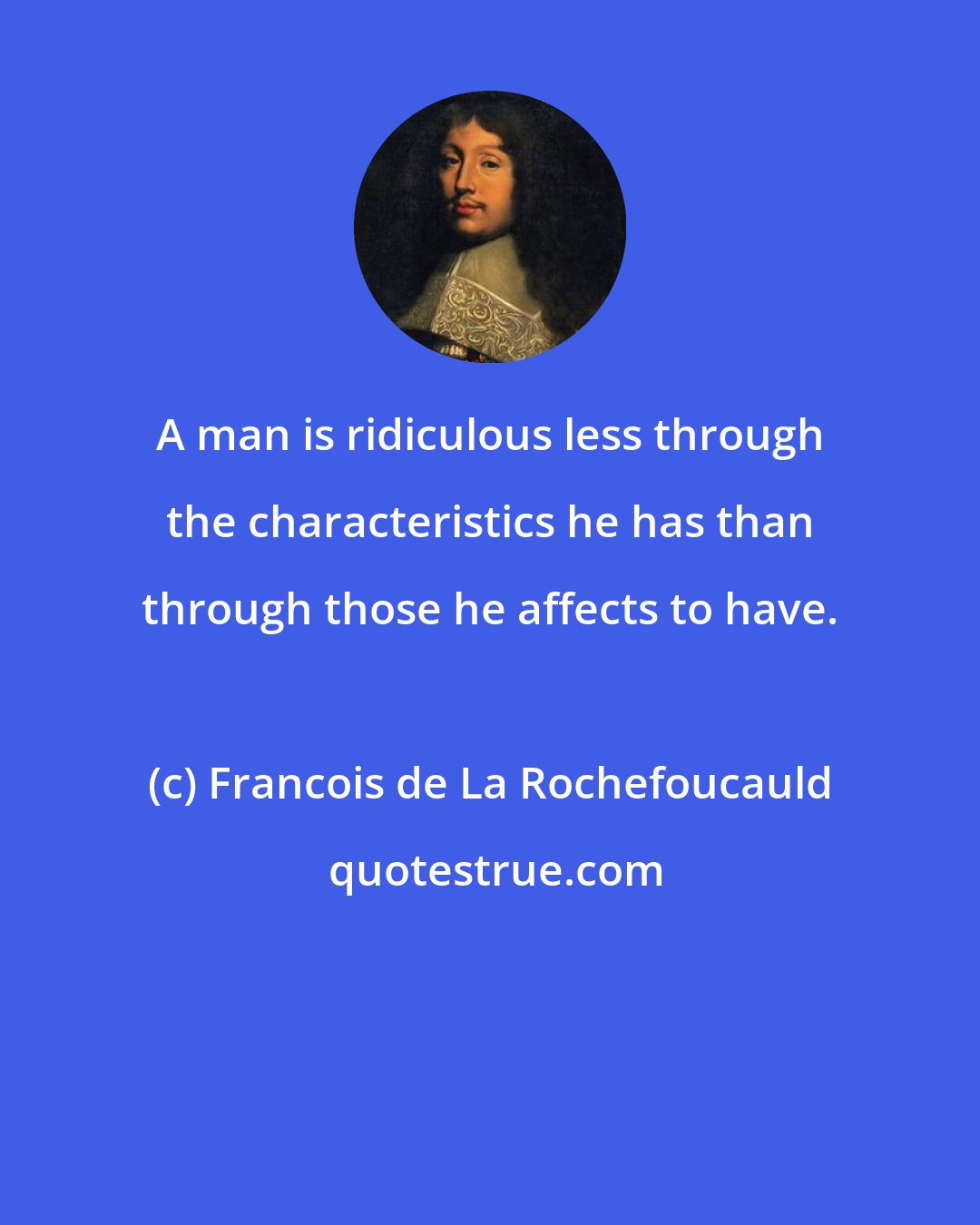 Francois de La Rochefoucauld: A man is ridiculous less through the characteristics he has than through those he affects to have.