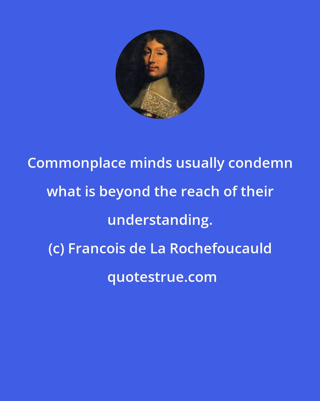 Francois de La Rochefoucauld: Commonplace minds usually condemn what is beyond the reach of their understanding.