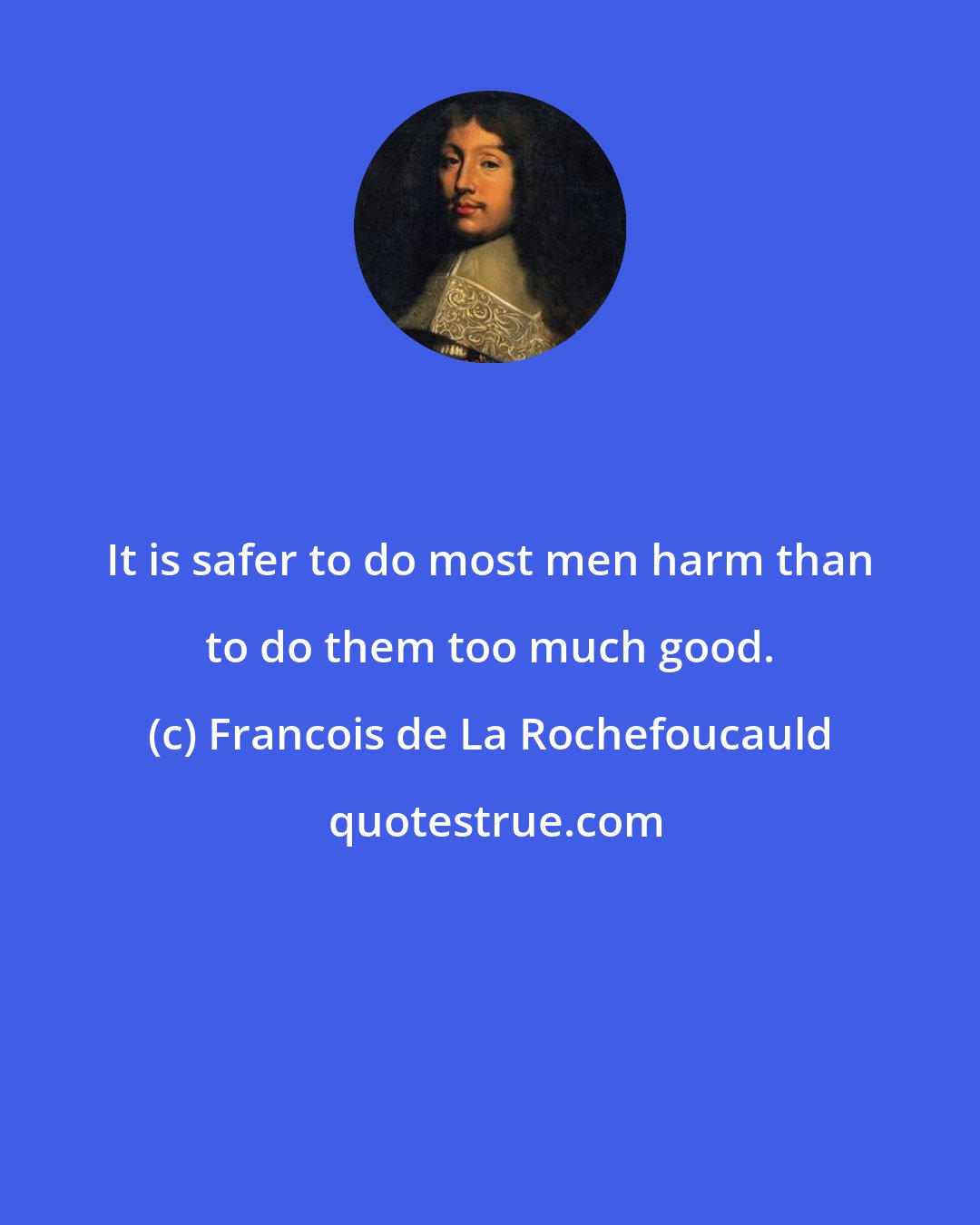 Francois de La Rochefoucauld: It is safer to do most men harm than to do them too much good.