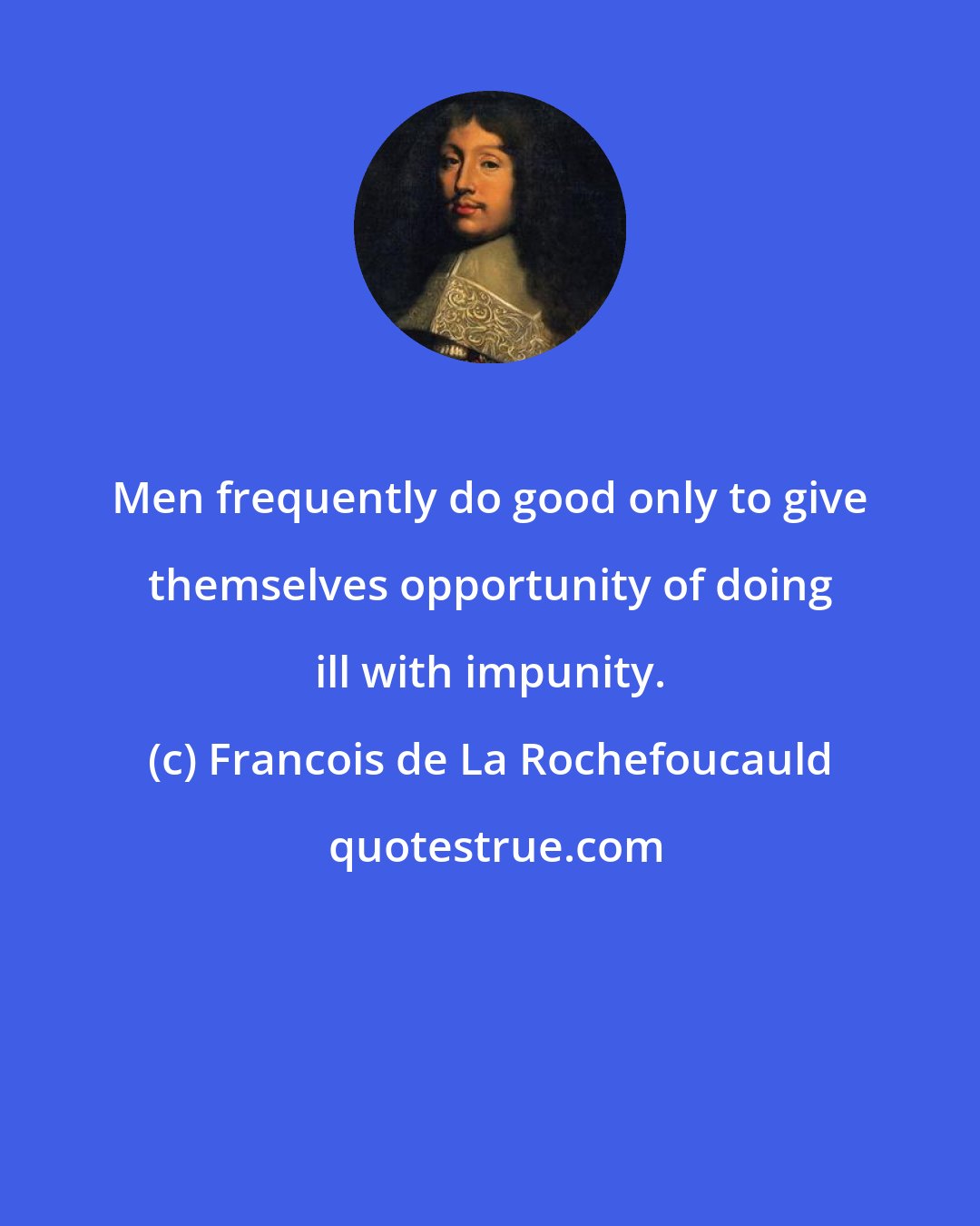 Francois de La Rochefoucauld: Men frequently do good only to give themselves opportunity of doing ill with impunity.