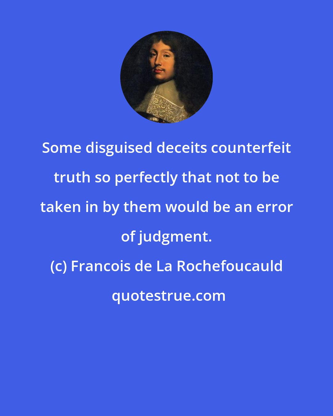 Francois de La Rochefoucauld: Some disguised deceits counterfeit truth so perfectly that not to be taken in by them would be an error of judgment.