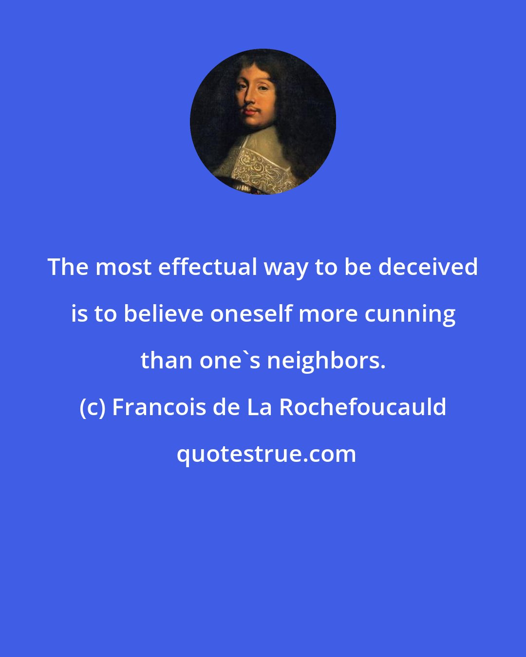 Francois de La Rochefoucauld: The most effectual way to be deceived is to believe oneself more cunning than one's neighbors.