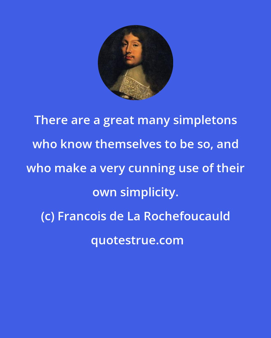 Francois de La Rochefoucauld: There are a great many simpletons who know themselves to be so, and who make a very cunning use of their own simplicity.