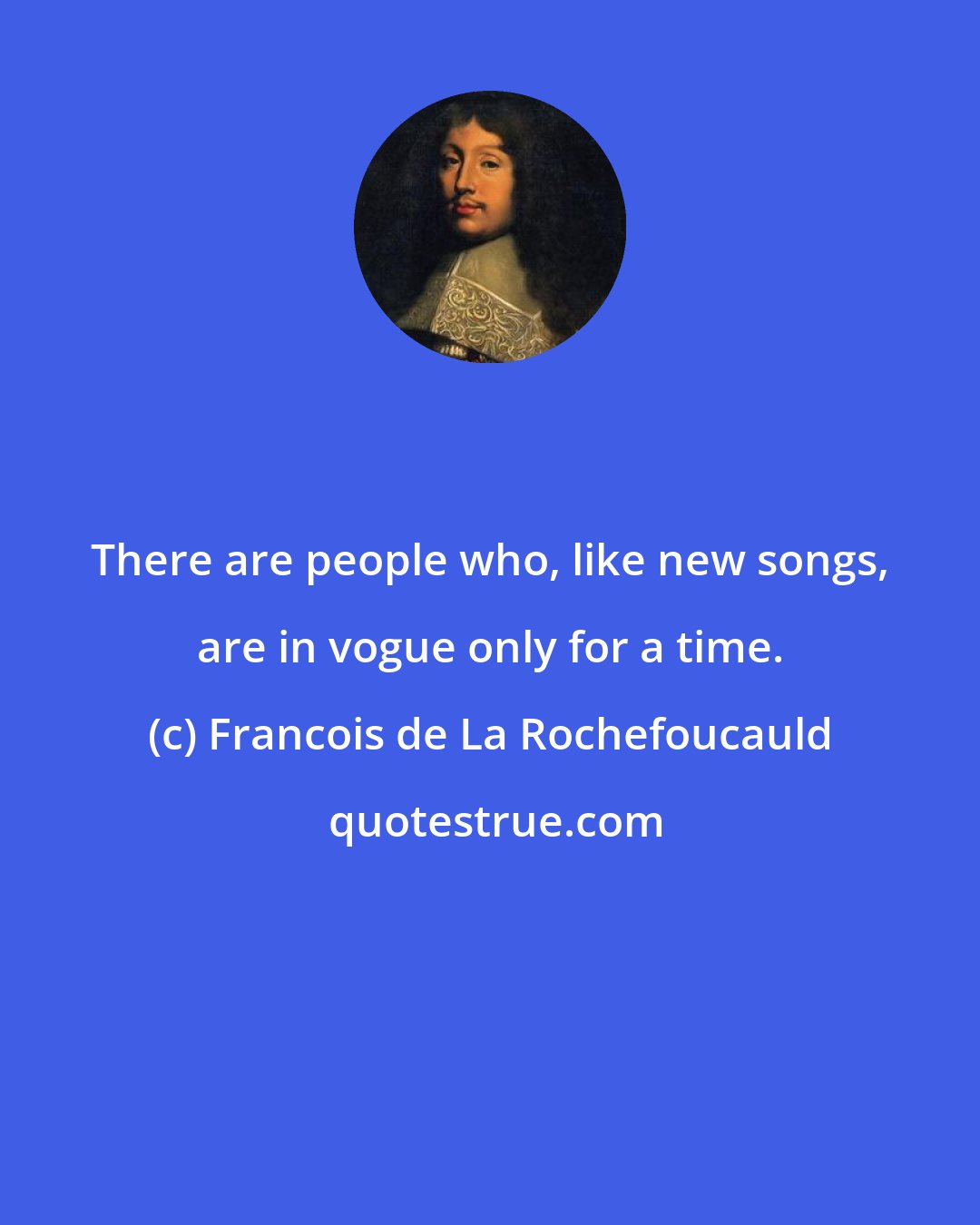 Francois de La Rochefoucauld: There are people who, like new songs, are in vogue only for a time.