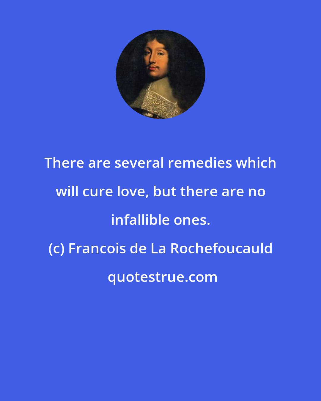 Francois de La Rochefoucauld: There are several remedies which will cure love, but there are no infallible ones.