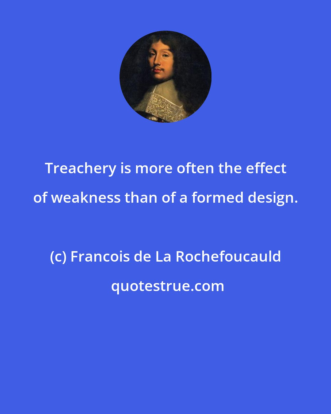 Francois de La Rochefoucauld: Treachery is more often the effect of weakness than of a formed design.