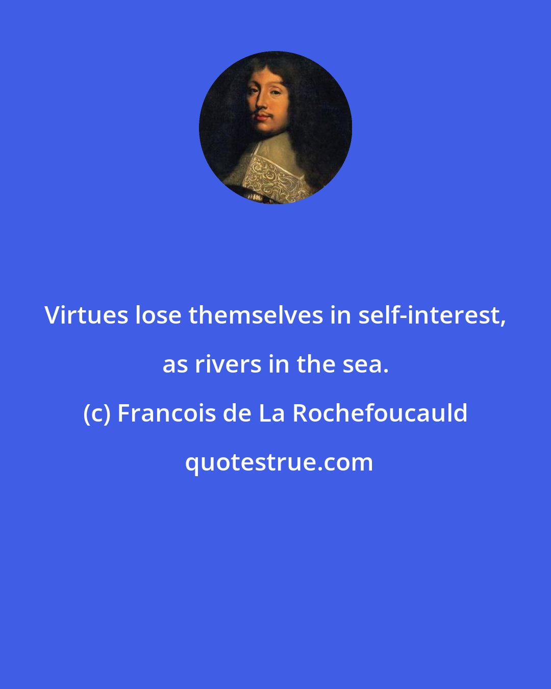 Francois de La Rochefoucauld: Virtues lose themselves in self-interest, as rivers in the sea.