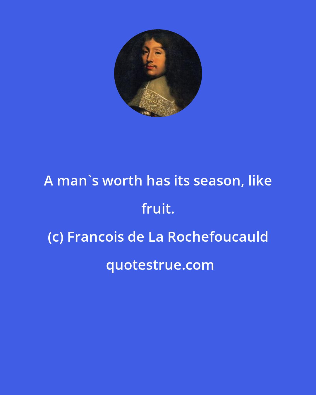 Francois de La Rochefoucauld: A man's worth has its season, like fruit.