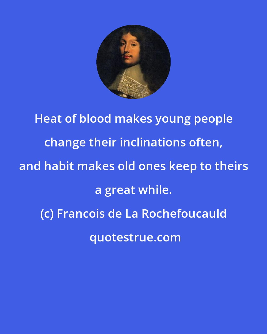 Francois de La Rochefoucauld: Heat of blood makes young people change their inclinations often, and habit makes old ones keep to theirs a great while.