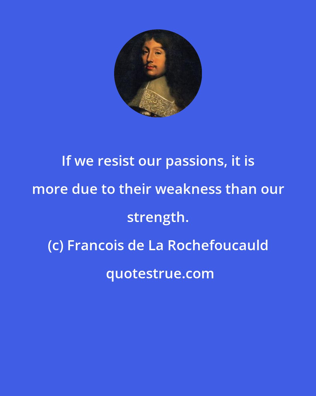 Francois de La Rochefoucauld: If we resist our passions, it is more due to their weakness than our strength.