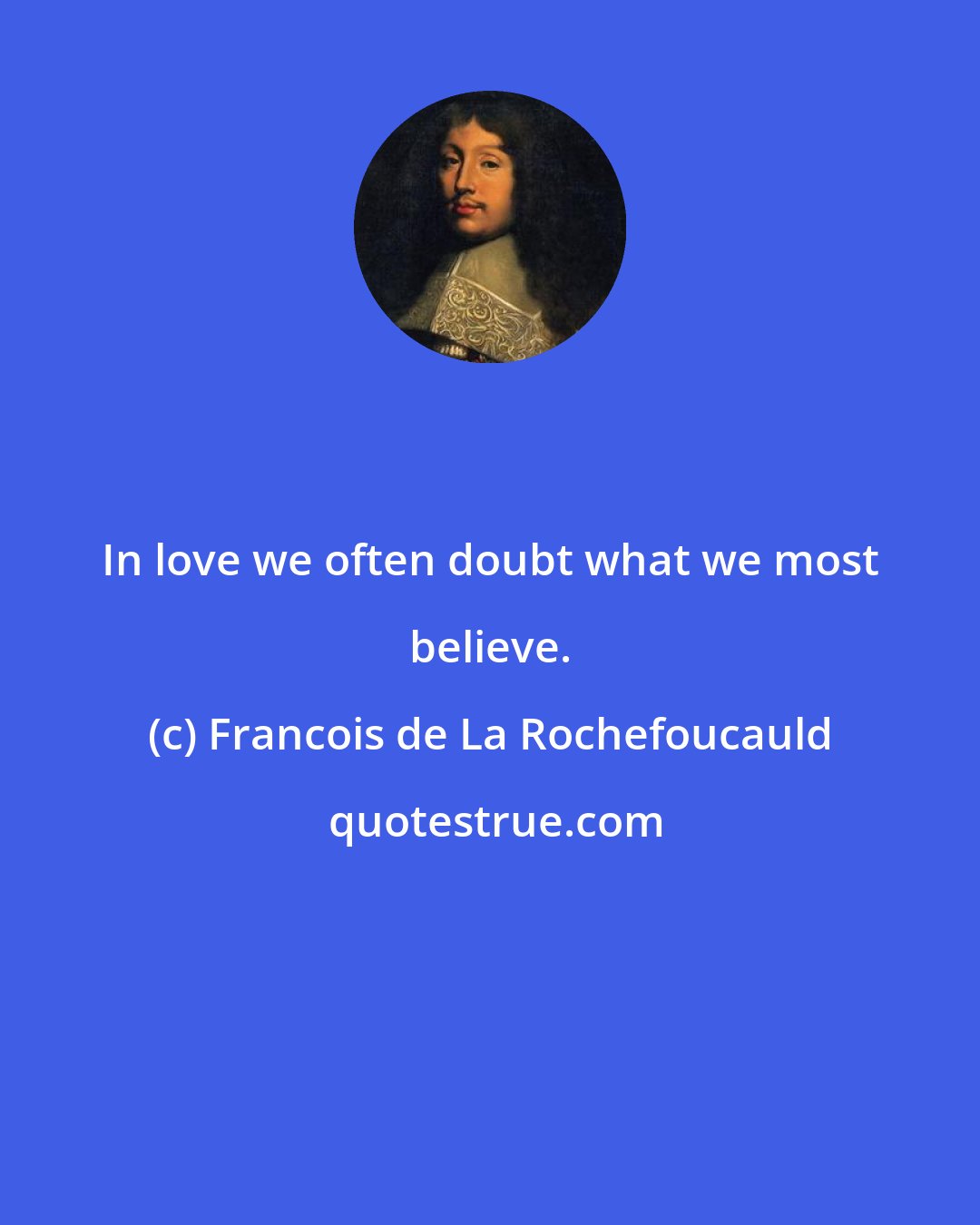 Francois de La Rochefoucauld: In love we often doubt what we most believe.