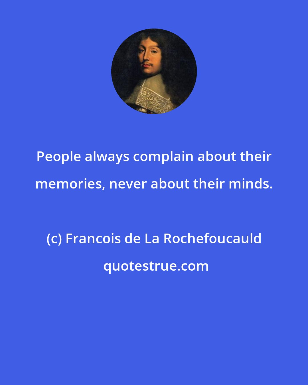 Francois de La Rochefoucauld: People always complain about their memories, never about their minds.