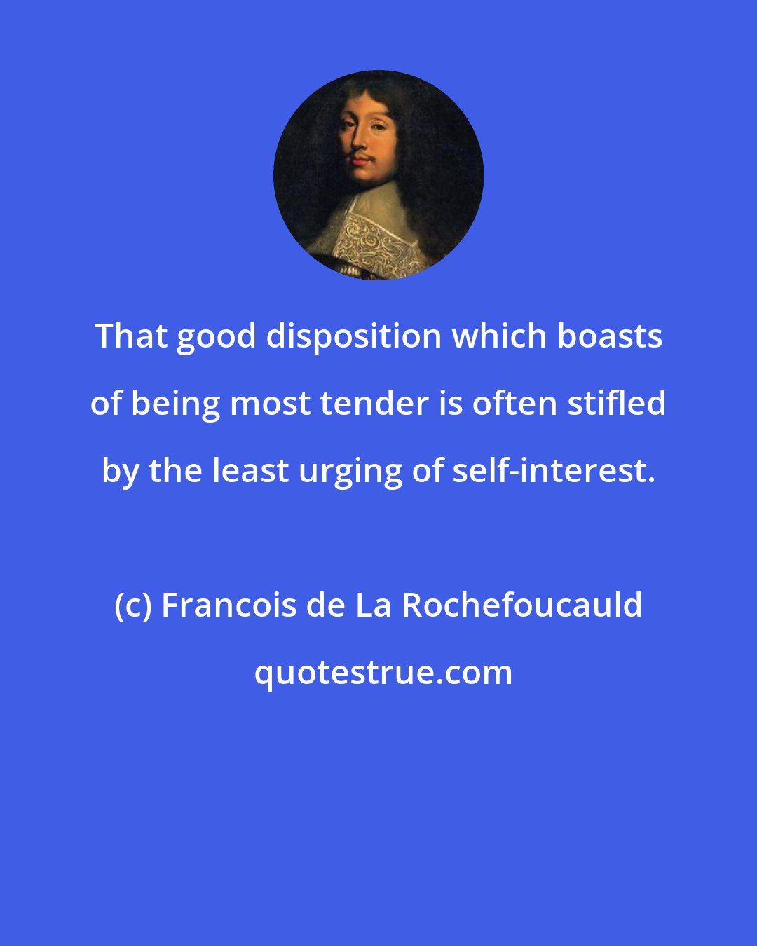 Francois de La Rochefoucauld: That good disposition which boasts of being most tender is often stifled by the least urging of self-interest.