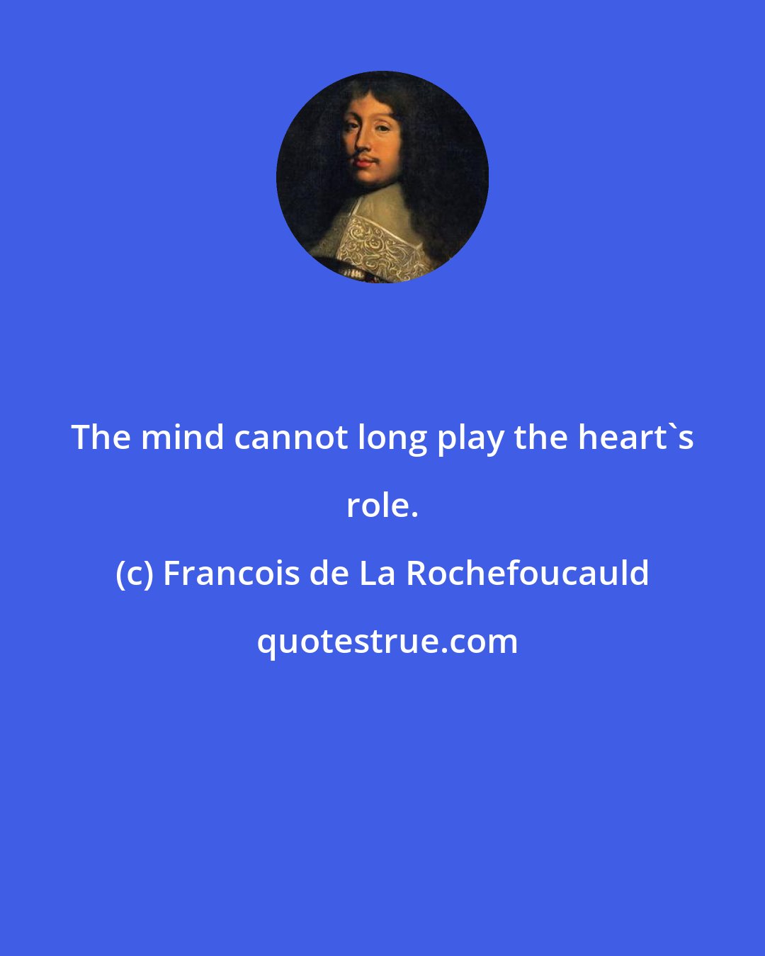 Francois de La Rochefoucauld: The mind cannot long play the heart's role.