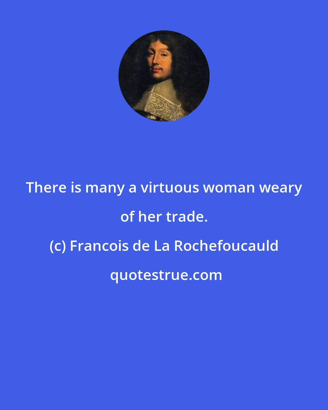 Francois de La Rochefoucauld: There is many a virtuous woman weary of her trade.