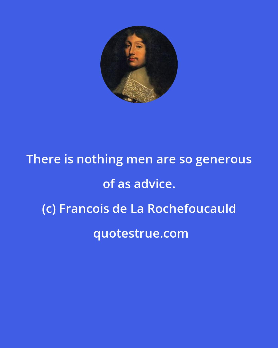 Francois de La Rochefoucauld: There is nothing men are so generous of as advice.