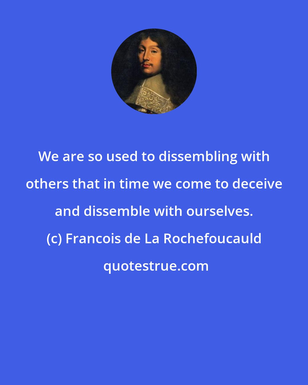 Francois de La Rochefoucauld: We are so used to dissembling with others that in time we come to deceive and dissemble with ourselves.