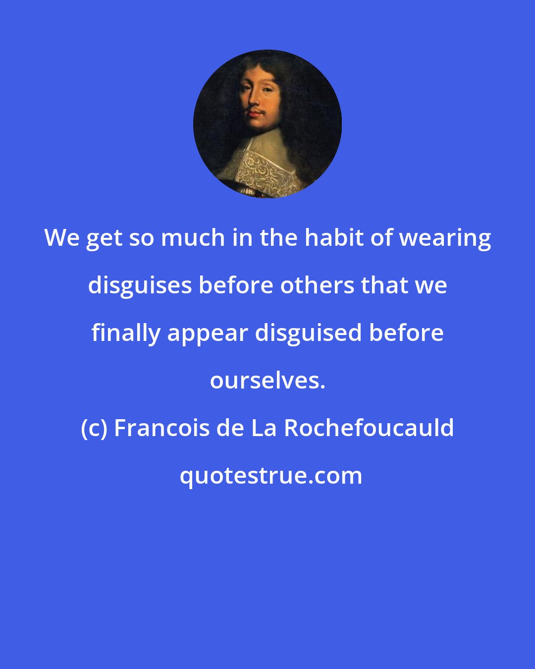 Francois de La Rochefoucauld: We get so much in the habit of wearing disguises before others that we finally appear disguised before ourselves.