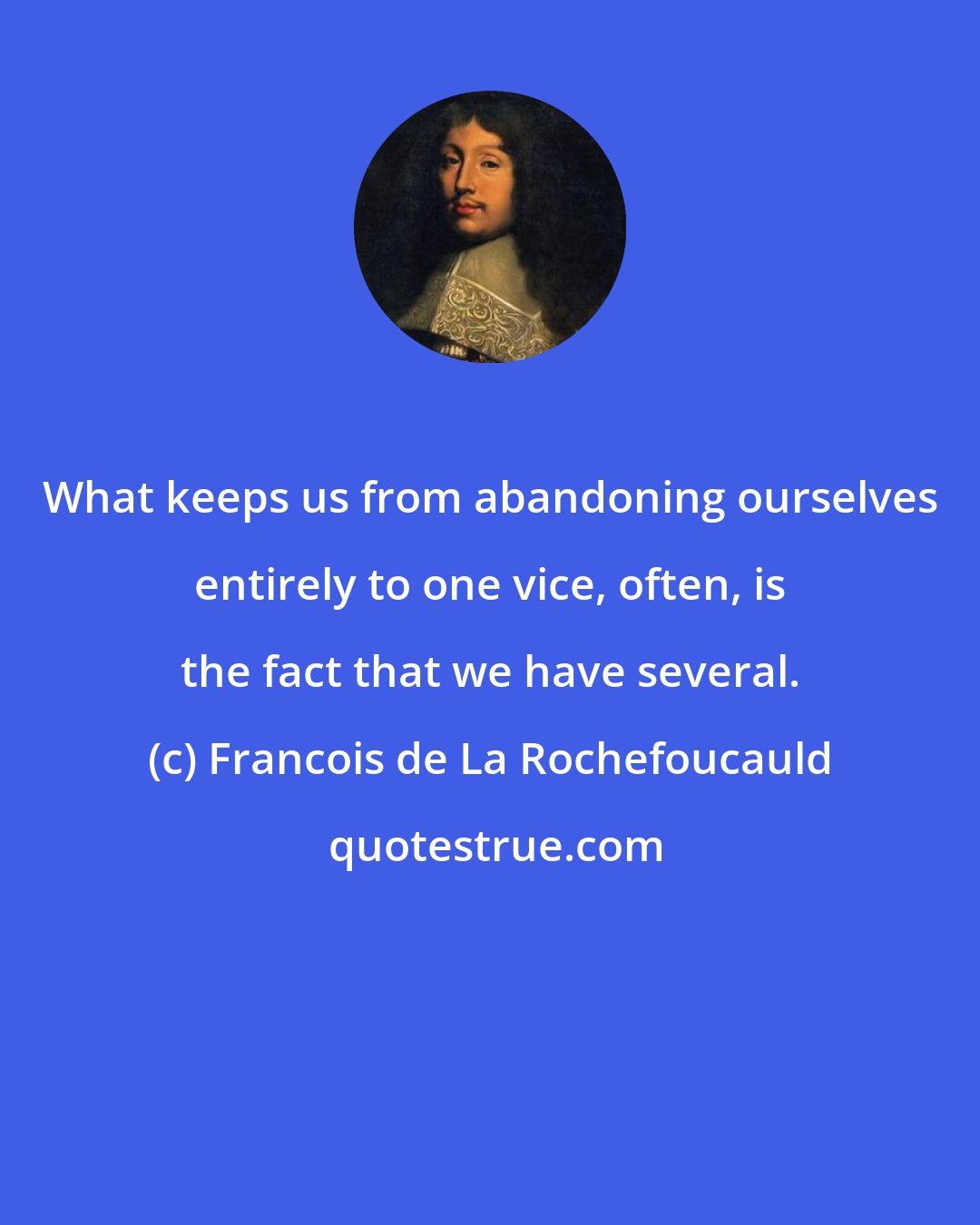 Francois de La Rochefoucauld: What keeps us from abandoning ourselves entirely to one vice, often, is the fact that we have several.