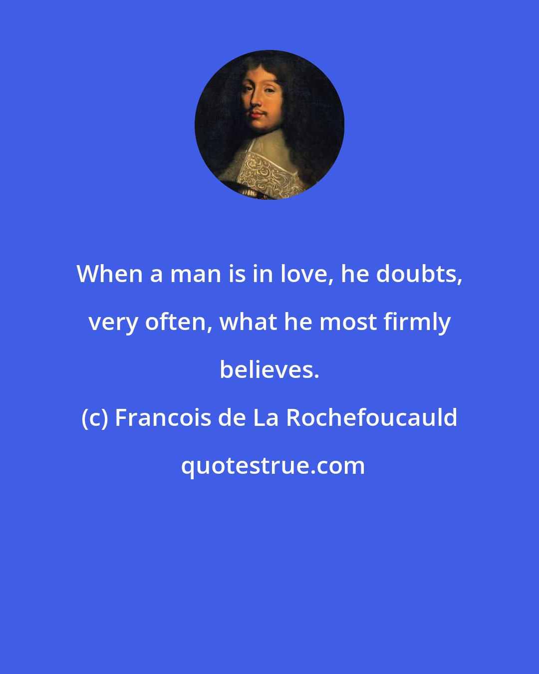 Francois de La Rochefoucauld: When a man is in love, he doubts, very often, what he most firmly believes.