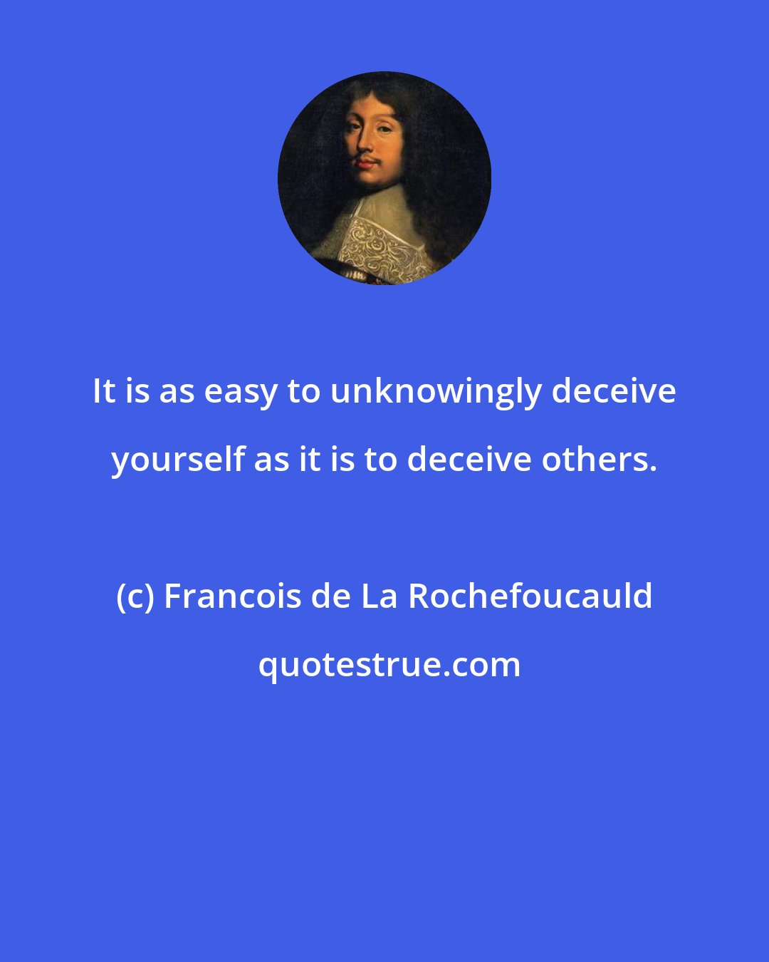 Francois de La Rochefoucauld: It is as easy to unknowingly deceive yourself as it is to deceive others.