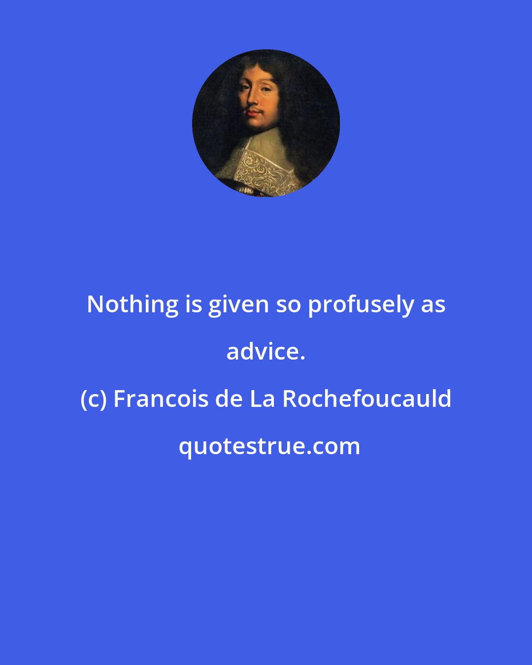 Francois de La Rochefoucauld: Nothing is given so profusely as advice.