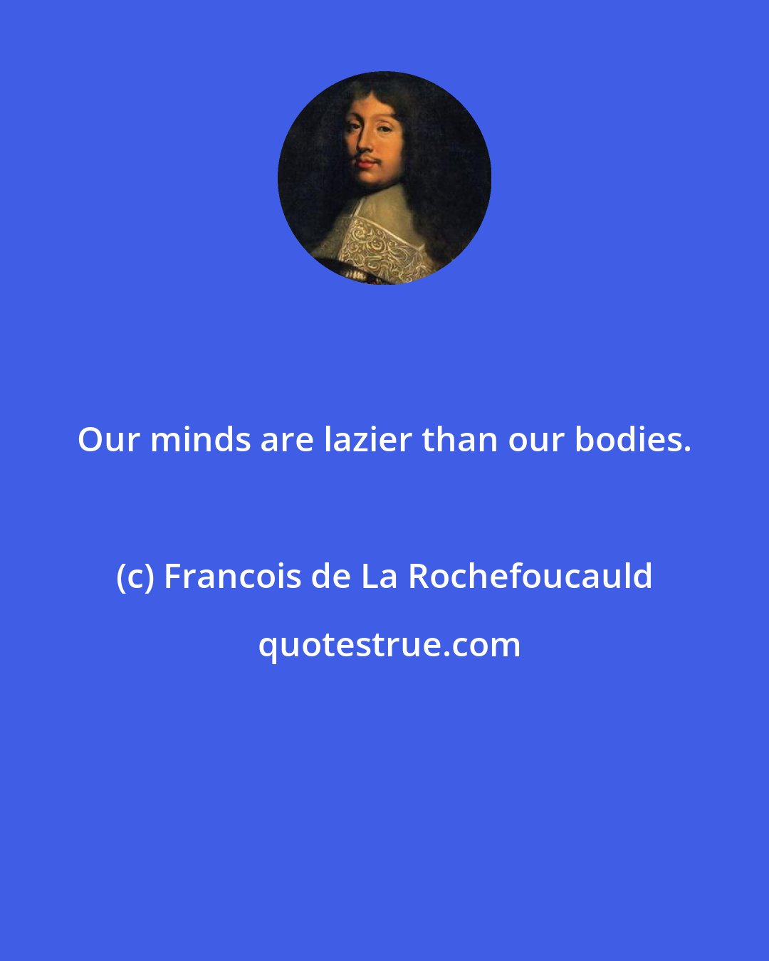 Francois de La Rochefoucauld: Our minds are lazier than our bodies.