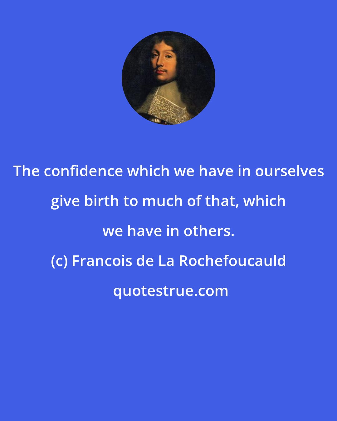 Francois de La Rochefoucauld: The confidence which we have in ourselves give birth to much of that, which we have in others.
