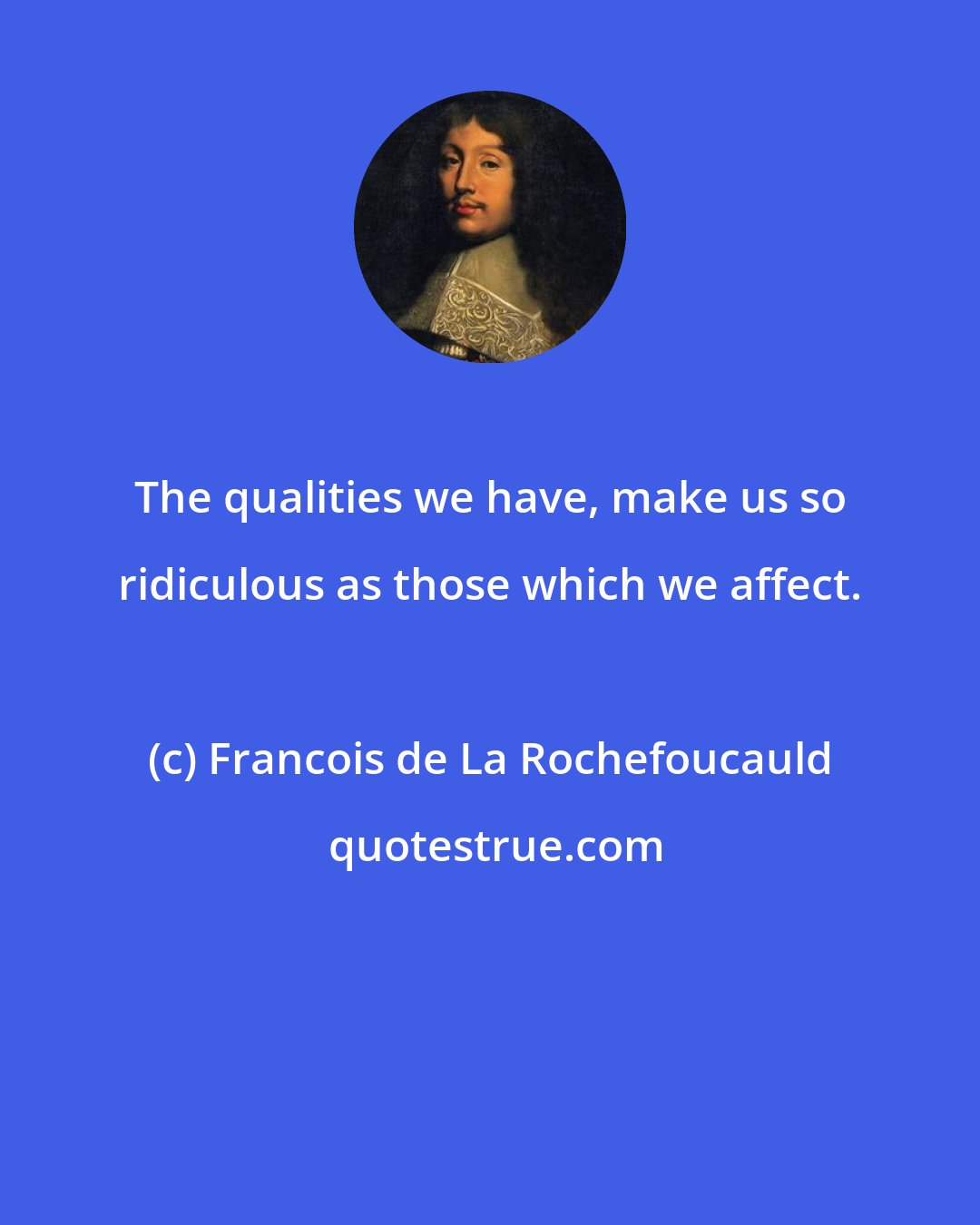 Francois de La Rochefoucauld: The qualities we have, make us so ridiculous as those which we affect.