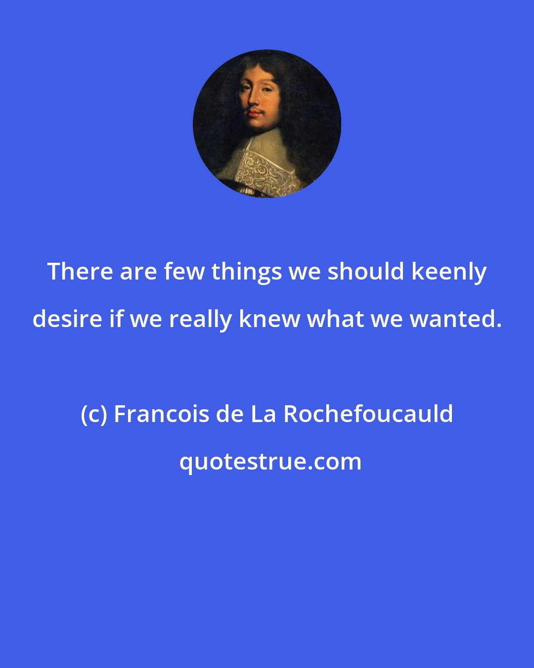 Francois de La Rochefoucauld: There are few things we should keenly desire if we really knew what we wanted.