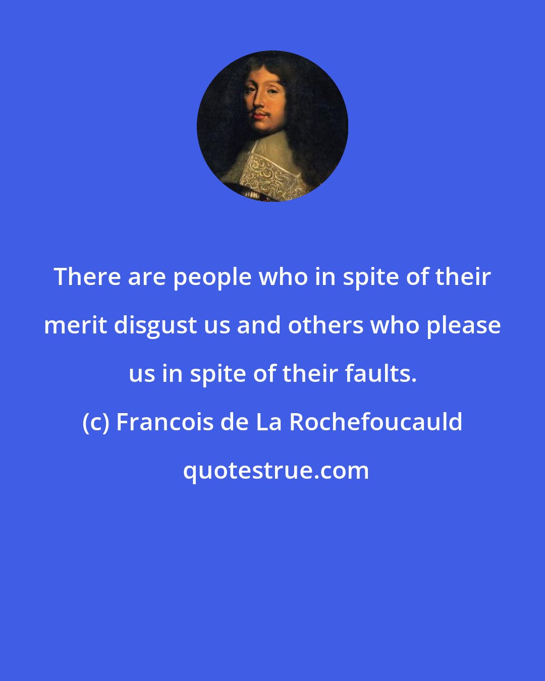 Francois de La Rochefoucauld: There are people who in spite of their merit disgust us and others who please us in spite of their faults.