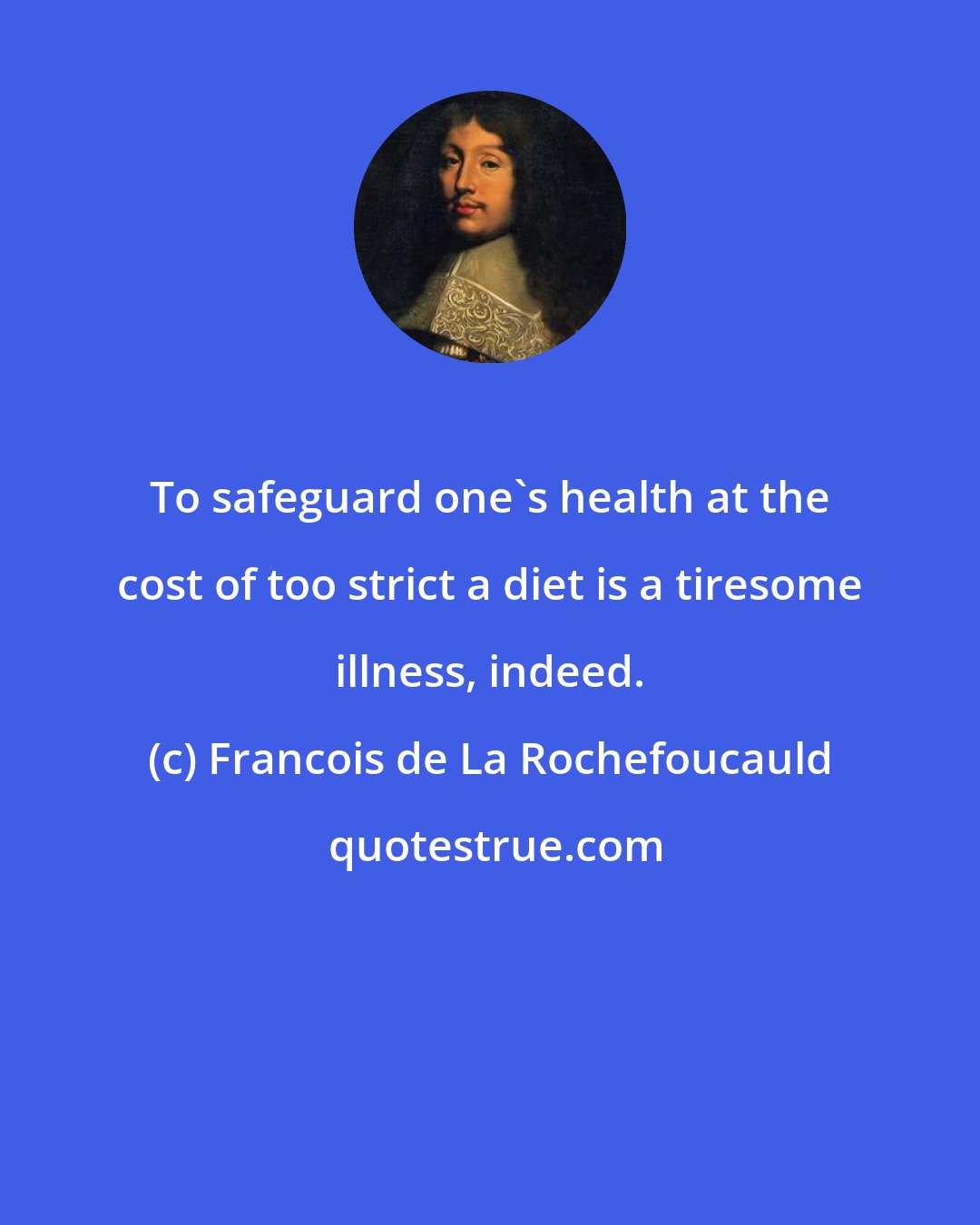 Francois de La Rochefoucauld: To safeguard one's health at the cost of too strict a diet is a tiresome illness, indeed.